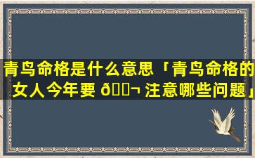 青鸟命格是什么意思「青鸟命格的女人今年要 🐬 注意哪些问题」